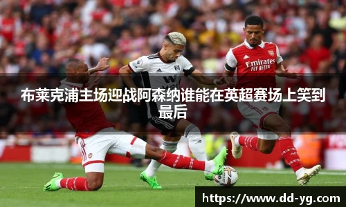 布莱克浦主场迎战阿森纳谁能在英超赛场上笑到最后