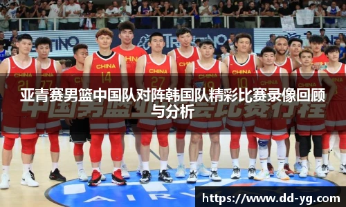 亚青赛男篮中国队对阵韩国队精彩比赛录像回顾与分析