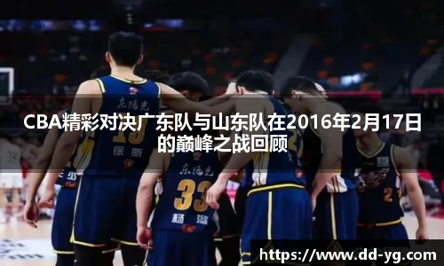 CBA精彩对决广东队与山东队在2016年2月17日的巅峰之战回顾